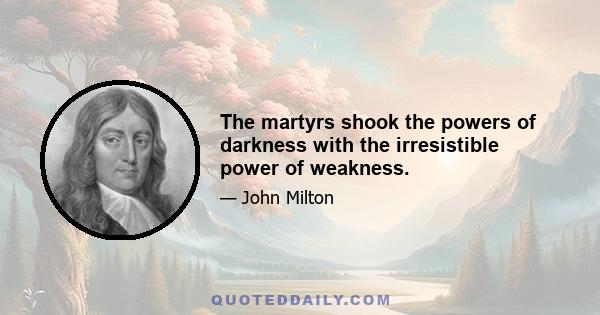 The martyrs shook the powers of darkness with the irresistible power of weakness.