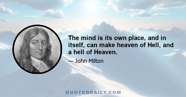 The mind is its own place, and in itself, can make heaven of Hell, and a hell of Heaven.