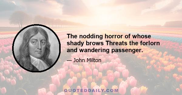 The nodding horror of whose shady brows Threats the forlorn and wandering passenger.