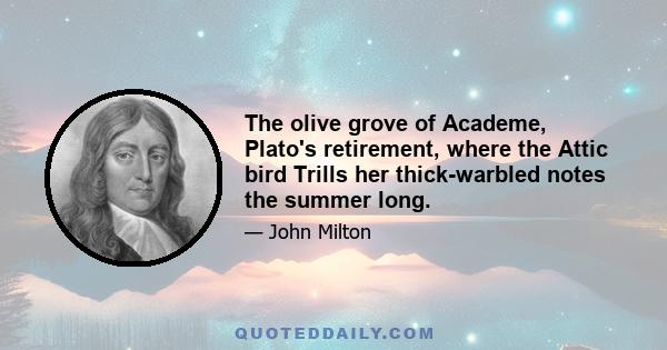 The olive grove of Academe, Plato's retirement, where the Attic bird Trills her thick-warbled notes the summer long.