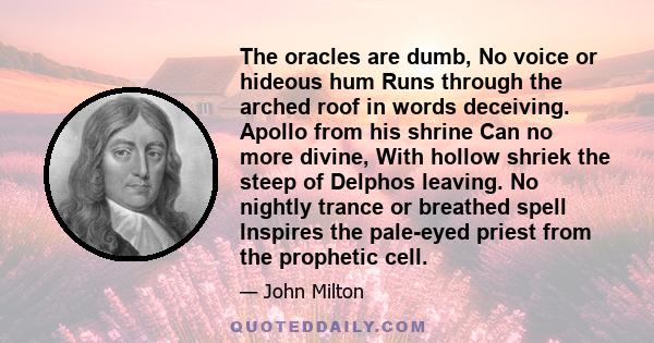 The oracles are dumb, No voice or hideous hum Runs through the arched roof in words deceiving. Apollo from his shrine Can no more divine, With hollow shriek the steep of Delphos leaving. No nightly trance or breathed