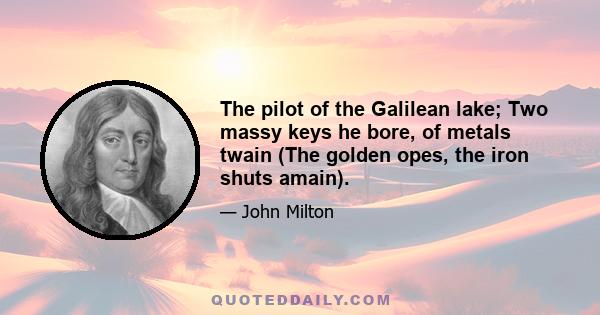 The pilot of the Galilean lake; Two massy keys he bore, of metals twain (The golden opes, the iron shuts amain).