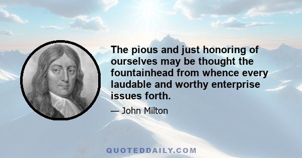 The pious and just honoring of ourselves may be thought the fountainhead from whence every laudable and worthy enterprise issues forth.