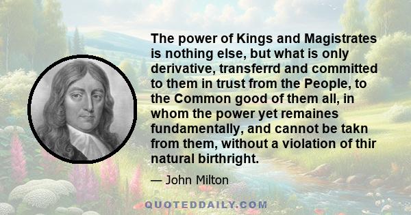 The power of Kings and Magistrates is nothing else, but what is only derivative, transferrd and committed to them in trust from the People, to the Common good of them all, in whom the power yet remaines fundamentally,