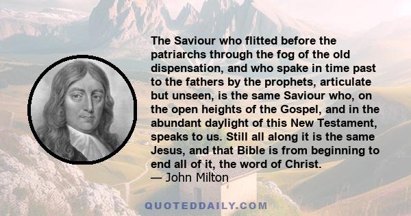 The Saviour who flitted before the patriarchs through the fog of the old dispensation, and who spake in time past to the fathers by the prophets, articulate but unseen, is the same Saviour who, on the open heights of