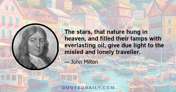 The stars, that nature hung in heaven, and filled their lamps with everlasting oil, give due light to the misled and lonely traveller.