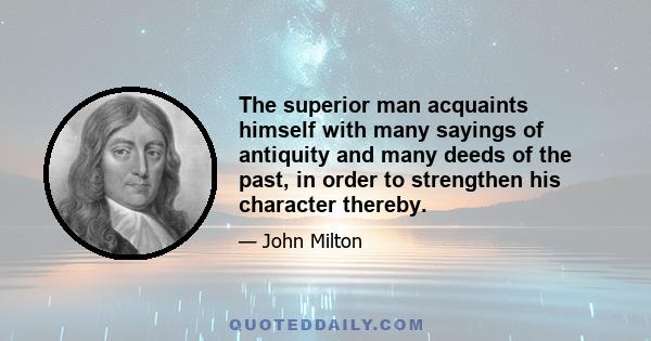 The superior man acquaints himself with many sayings of antiquity and many deeds of the past, in order to strengthen his character thereby.