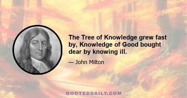 The Tree of Knowledge grew fast by, Knowledge of Good bought dear by knowing ill.