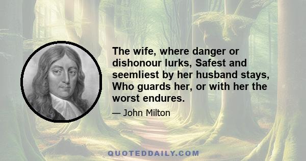 The wife, where danger or dishonour lurks, Safest and seemliest by her husband stays, Who guards her, or with her the worst endures.