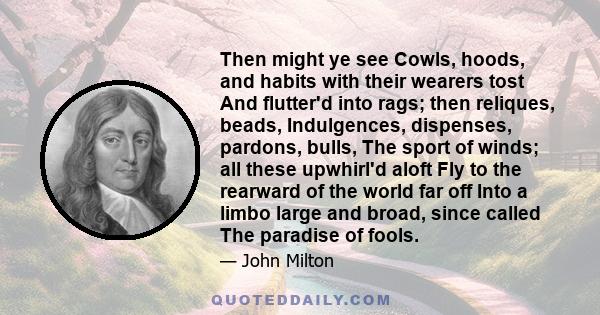 Then might ye see Cowls, hoods, and habits with their wearers tost And flutter'd into rags; then reliques, beads, Indulgences, dispenses, pardons, bulls, The sport of winds; all these upwhirl'd aloft Fly to the rearward 