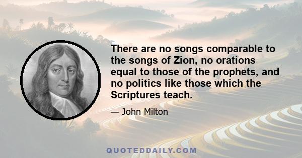 There are no songs comparable to the songs of Zion, no orations equal to those of the prophets, and no politics like those which the Scriptures teach.