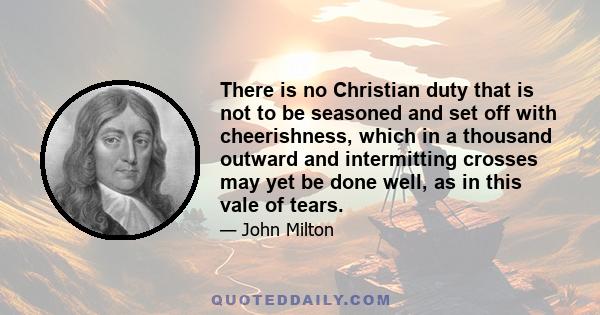 There is no Christian duty that is not to be seasoned and set off with cheerishness, which in a thousand outward and intermitting crosses may yet be done well, as in this vale of tears.