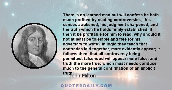 There is no learned man but will confess be hath much profited by reading controversies,--his senses awakened, his judgment sharpened, and the truth which he holds firmly established. If then it be profitable for him to 