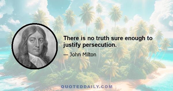 There is no truth sure enough to justify persecution.