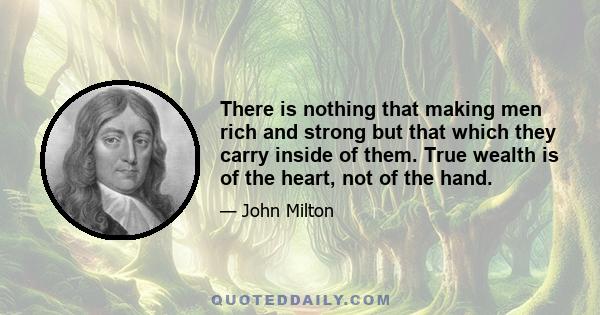 There is nothing that making men rich and strong but that which they carry inside of them. True wealth is of the heart, not of the hand.