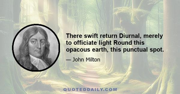 There swift return Diurnal, merely to officiate light Round this opacous earth, this punctual spot.