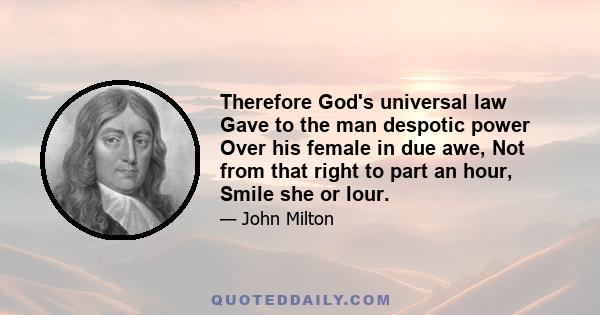 Therefore God's universal law Gave to the man despotic power Over his female in due awe, Not from that right to part an hour, Smile she or lour.