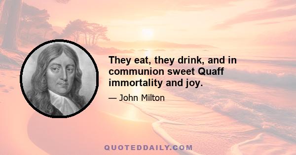 They eat, they drink, and in communion sweet Quaff immortality and joy.