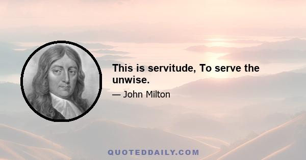 This is servitude, To serve the unwise.