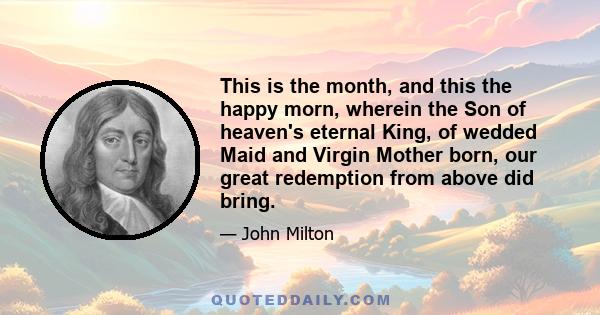 This is the month, and this the happy morn, wherein the Son of heaven's eternal King, of wedded Maid and Virgin Mother born, our great redemption from above did bring.