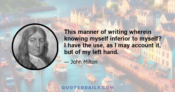 This manner of writing wherein knowing myself inferior to myself? I have the use, as I may account it, but of my left hand.