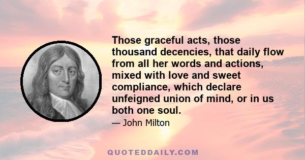 Those graceful acts, those thousand decencies, that daily flow from all her words and actions, mixed with love and sweet compliance, which declare unfeigned union of mind, or in us both one soul.