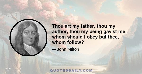 Thou art my father, thou my author, thou my being gav'st me; whom should I obey but thee, whom follow?