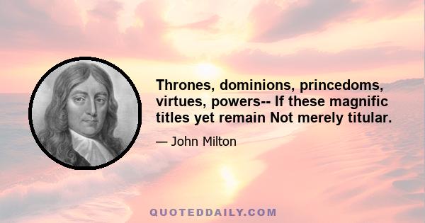 Thrones, dominions, princedoms, virtues, powers-- If these magnific titles yet remain Not merely titular.