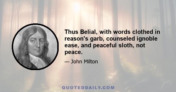 Thus Belial, with words clothed in reason's garb, counseled ignoble ease, and peaceful sloth, not peace.