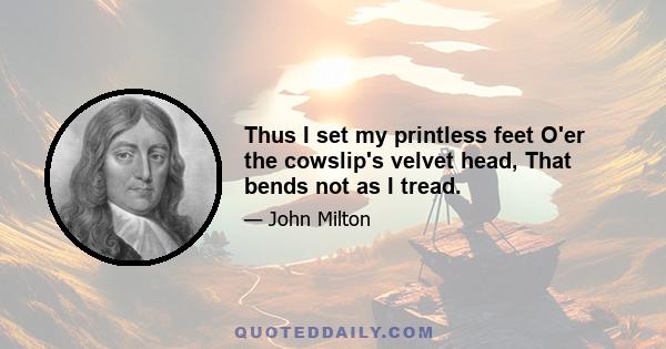 Thus I set my printless feet O'er the cowslip's velvet head, That bends not as I tread.