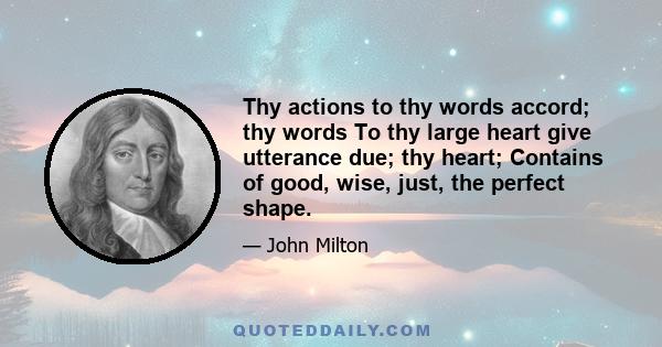 Thy actions to thy words accord; thy words To thy large heart give utterance due; thy heart; Contains of good, wise, just, the perfect shape.