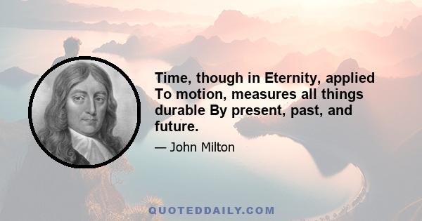 Time, though in Eternity, applied To motion, measures all things durable By present, past, and future.