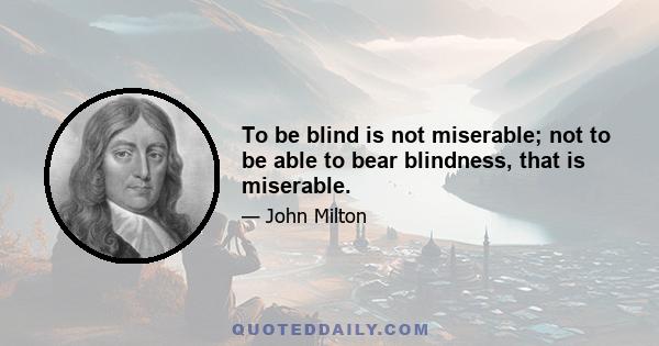 To be blind is not miserable; not to be able to bear blindness, that is miserable.