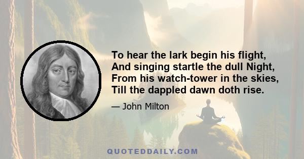 To hear the lark begin his flight, And singing startle the dull Night, From his watch-tower in the skies, Till the dappled dawn doth rise.