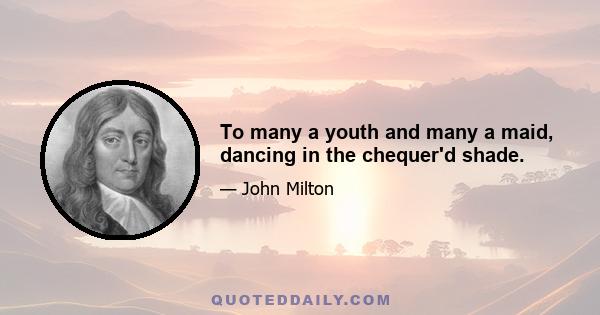 To many a youth and many a maid, dancing in the chequer'd shade.