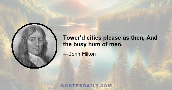 Tower'd cities please us then, And the busy hum of men.