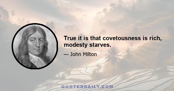 True it is that covetousness is rich, modesty starves.