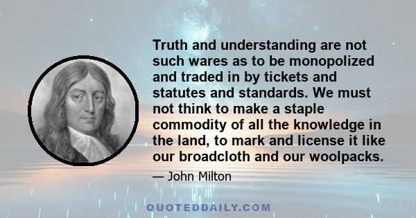 Truth and understanding are not such wares as to be monopolized and traded in by tickets and statutes and standards. We must not think to make a staple commodity of all the knowledge in the land, to mark and license it