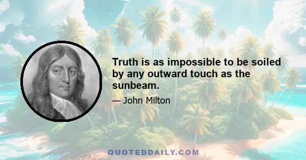 Truth is as impossible to be soiled by any outward touch as the sunbeam.