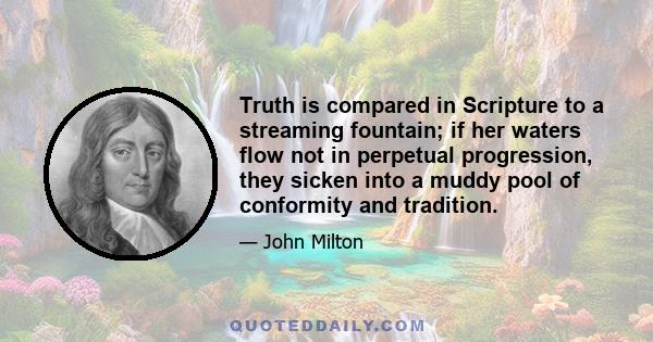 Truth is compared in Scripture to a streaming fountain; if her waters flow not in perpetual progression, they sicken into a muddy pool of conformity and tradition.