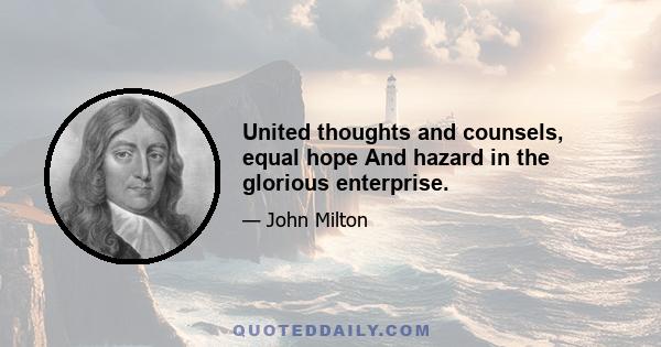 United thoughts and counsels, equal hope And hazard in the glorious enterprise.