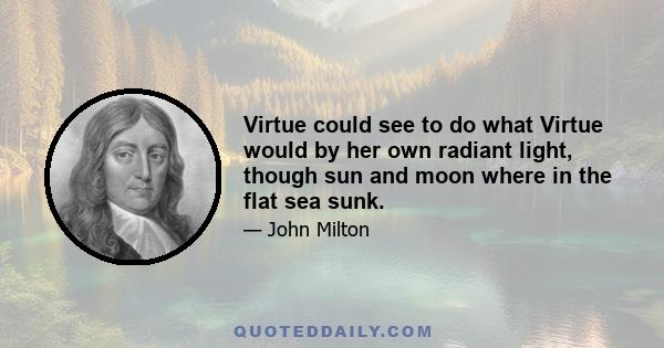 Virtue could see to do what Virtue would by her own radiant light, though sun and moon where in the flat sea sunk.