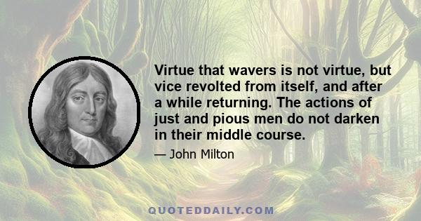 Virtue that wavers is not virtue, but vice revolted from itself, and after a while returning. The actions of just and pious men do not darken in their middle course.