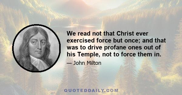 We read not that Christ ever exercised force but once; and that was to drive profane ones out of his Temple, not to force them in.