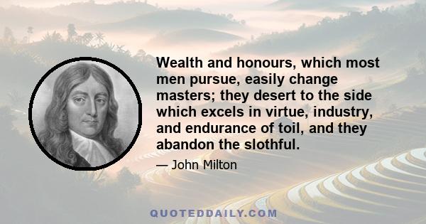 Wealth and honours, which most men pursue, easily change masters; they desert to the side which excels in virtue, industry, and endurance of toil, and they abandon the slothful.