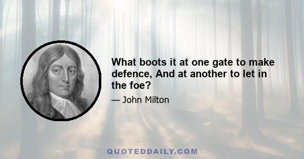 What boots it at one gate to make defence, And at another to let in the foe?