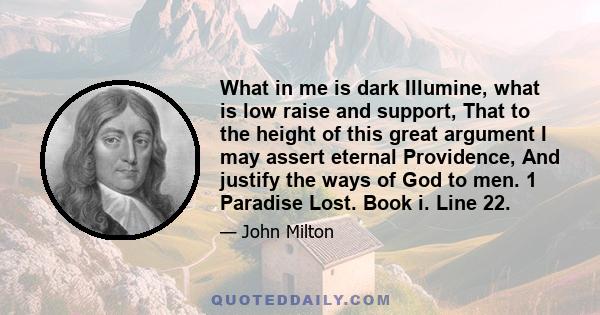 What in me is dark Illumine, what is low raise and support, That to the height of this great argument I may assert eternal Providence, And justify the ways of God to men. 1 Paradise Lost. Book i. Line 22.