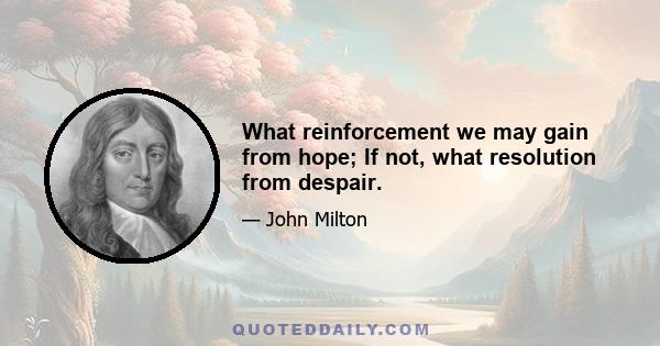 What reinforcement we may gain from hope; If not, what resolution from despair.