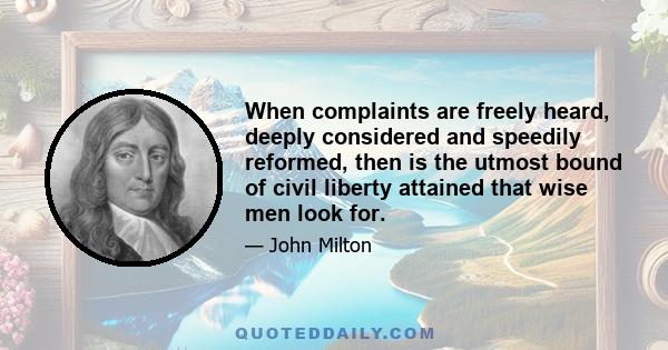 When complaints are freely heard, deeply considered and speedily reformed, then is the utmost bound of civil liberty attained that wise men look for.