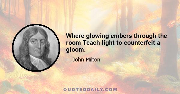 Where glowing embers through the room Teach light to counterfeit a gloom.